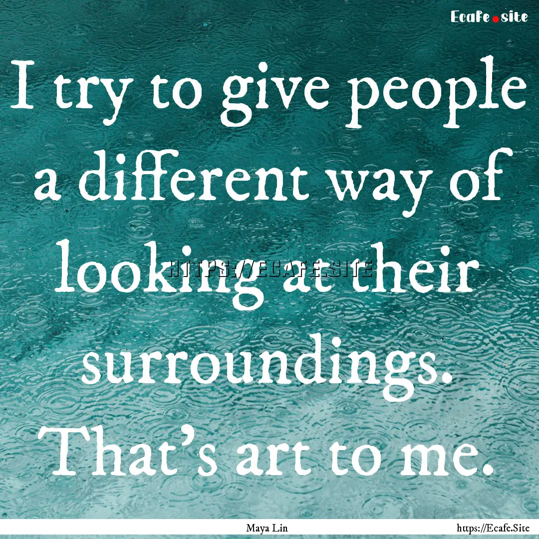 I try to give people a different way of looking.... : Quote by Maya Lin