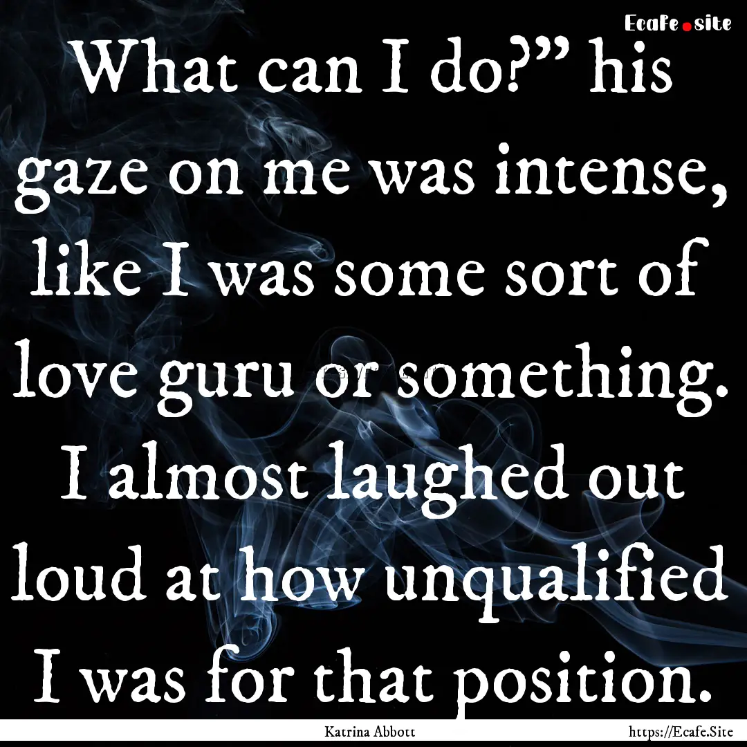 What can I do?” his gaze on me was intense,.... : Quote by Katrina Abbott