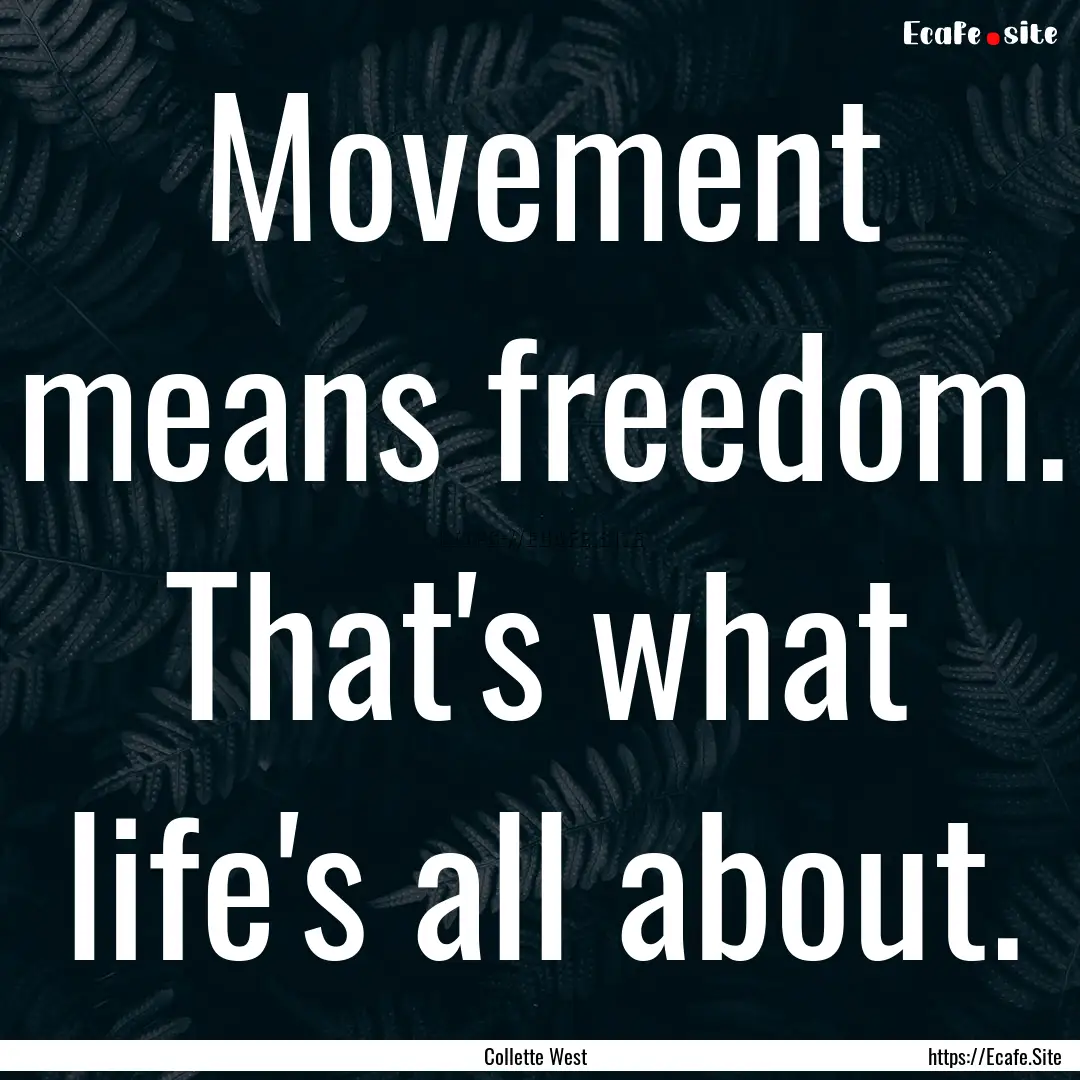 Movement means freedom. That's what life's.... : Quote by Collette West