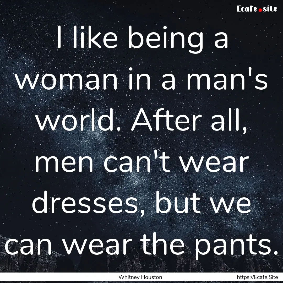 I like being a woman in a man's world. After.... : Quote by Whitney Houston