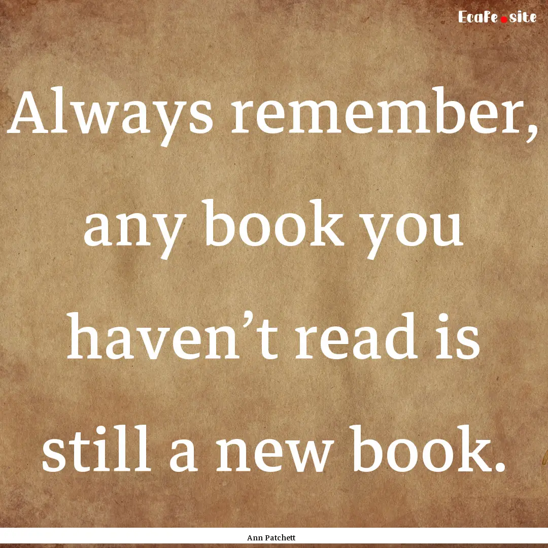 Always remember, any book you haven’t read.... : Quote by Ann Patchett