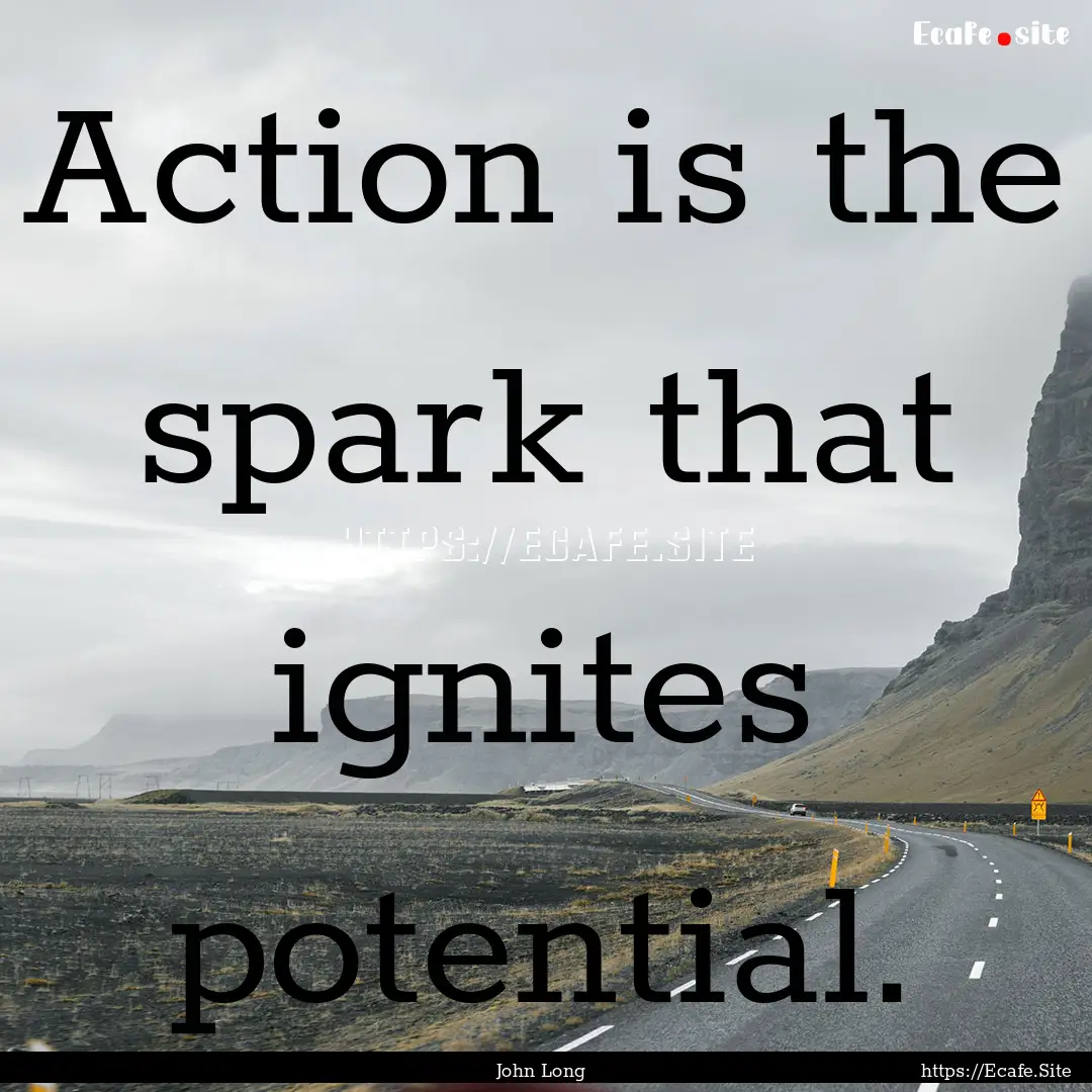 Action is the spark that ignites potential..... : Quote by John Long