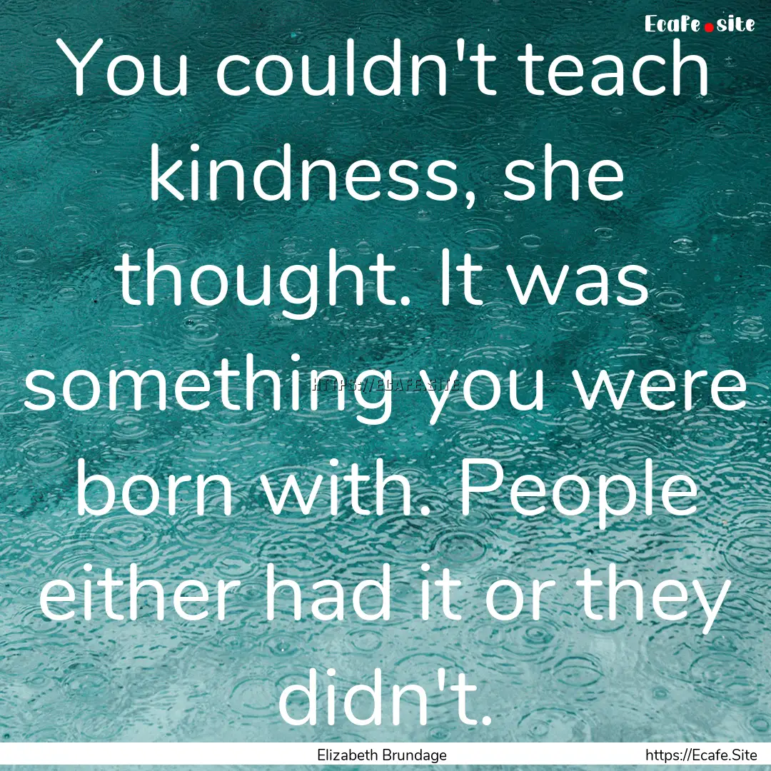 You couldn't teach kindness, she thought..... : Quote by Elizabeth Brundage