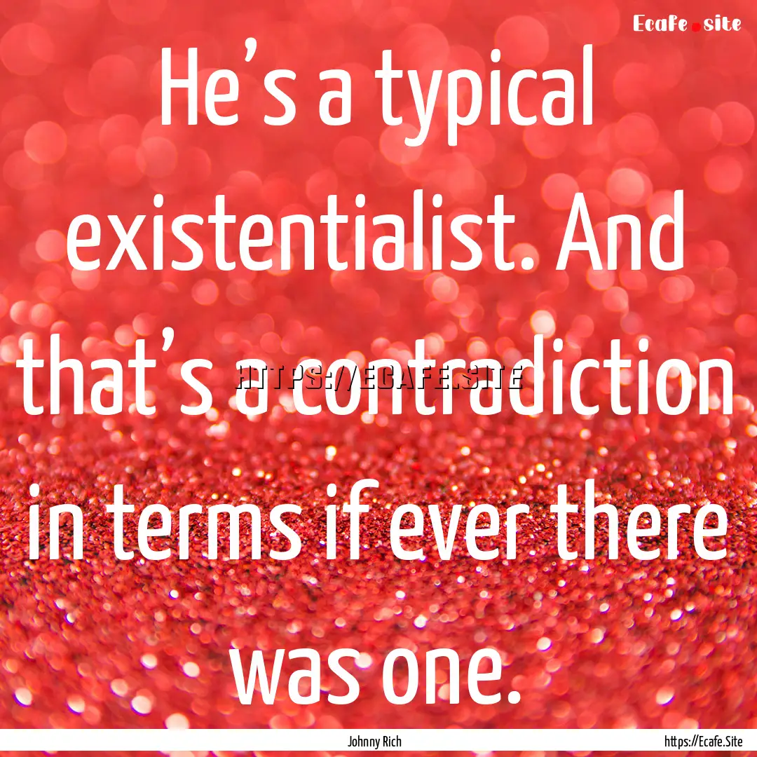 He’s a typical existentialist. And that’s.... : Quote by Johnny Rich