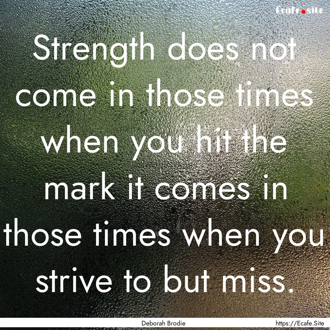 Strength does not come in those times when.... : Quote by Deborah Brodie