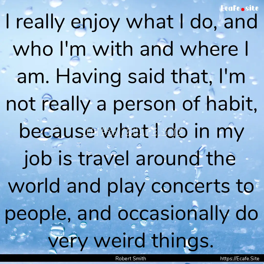 I really enjoy what I do, and who I'm with.... : Quote by Robert Smith