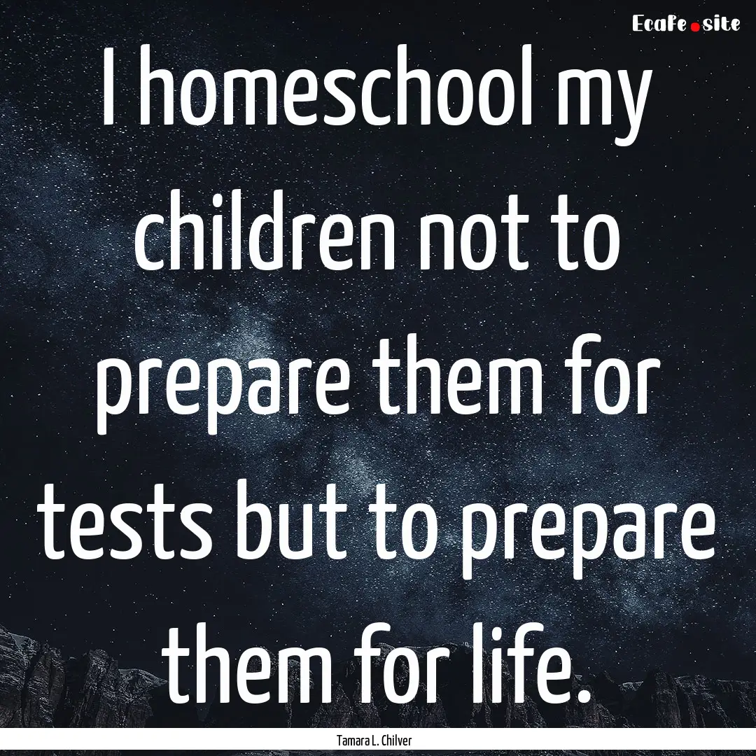 I homeschool my children not to prepare them.... : Quote by Tamara L. Chilver