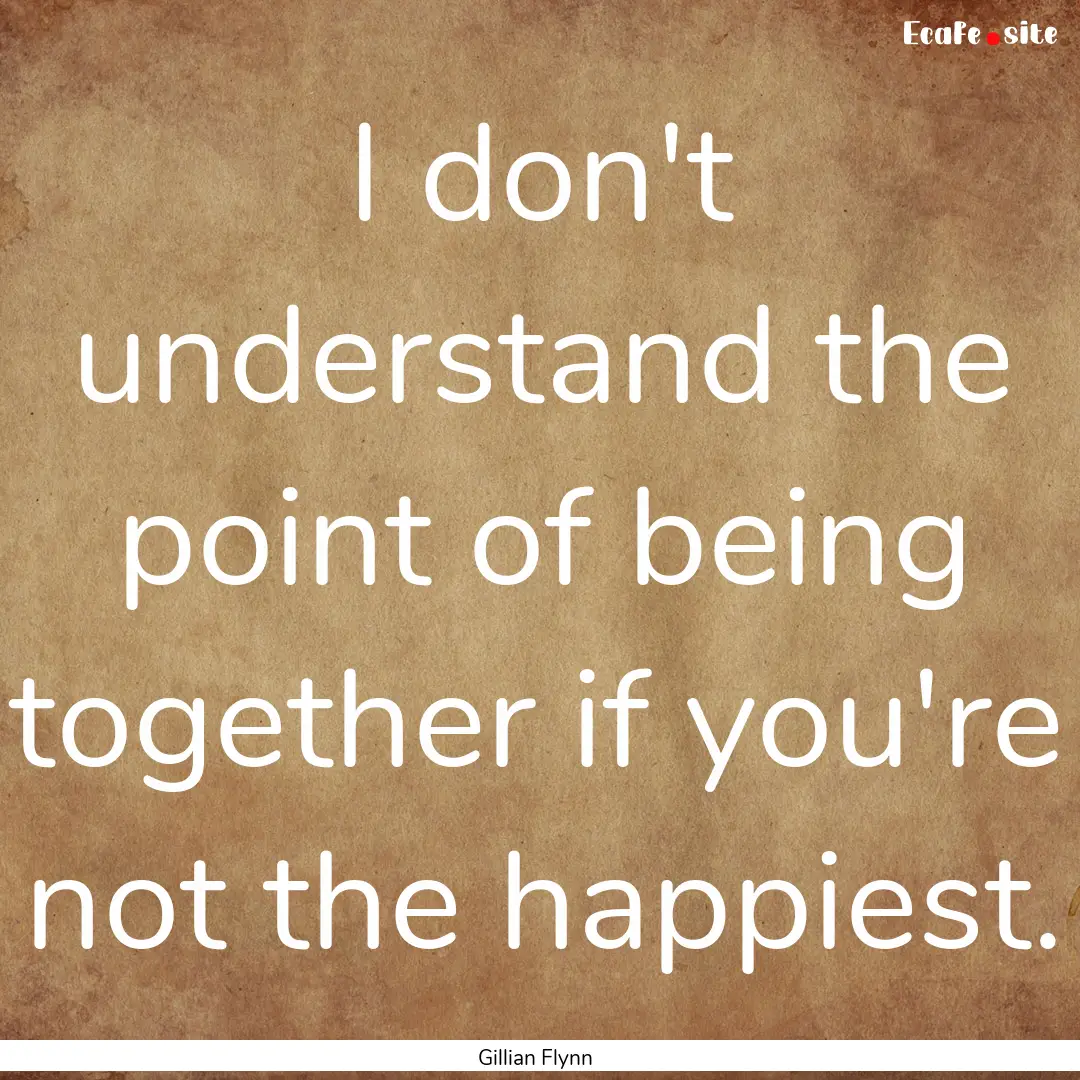 I don't understand the point of being together.... : Quote by Gillian Flynn