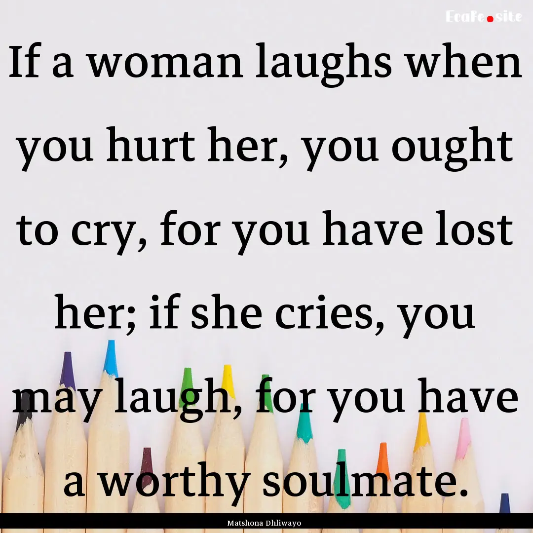 If a woman laughs when you hurt her, you.... : Quote by Matshona Dhliwayo