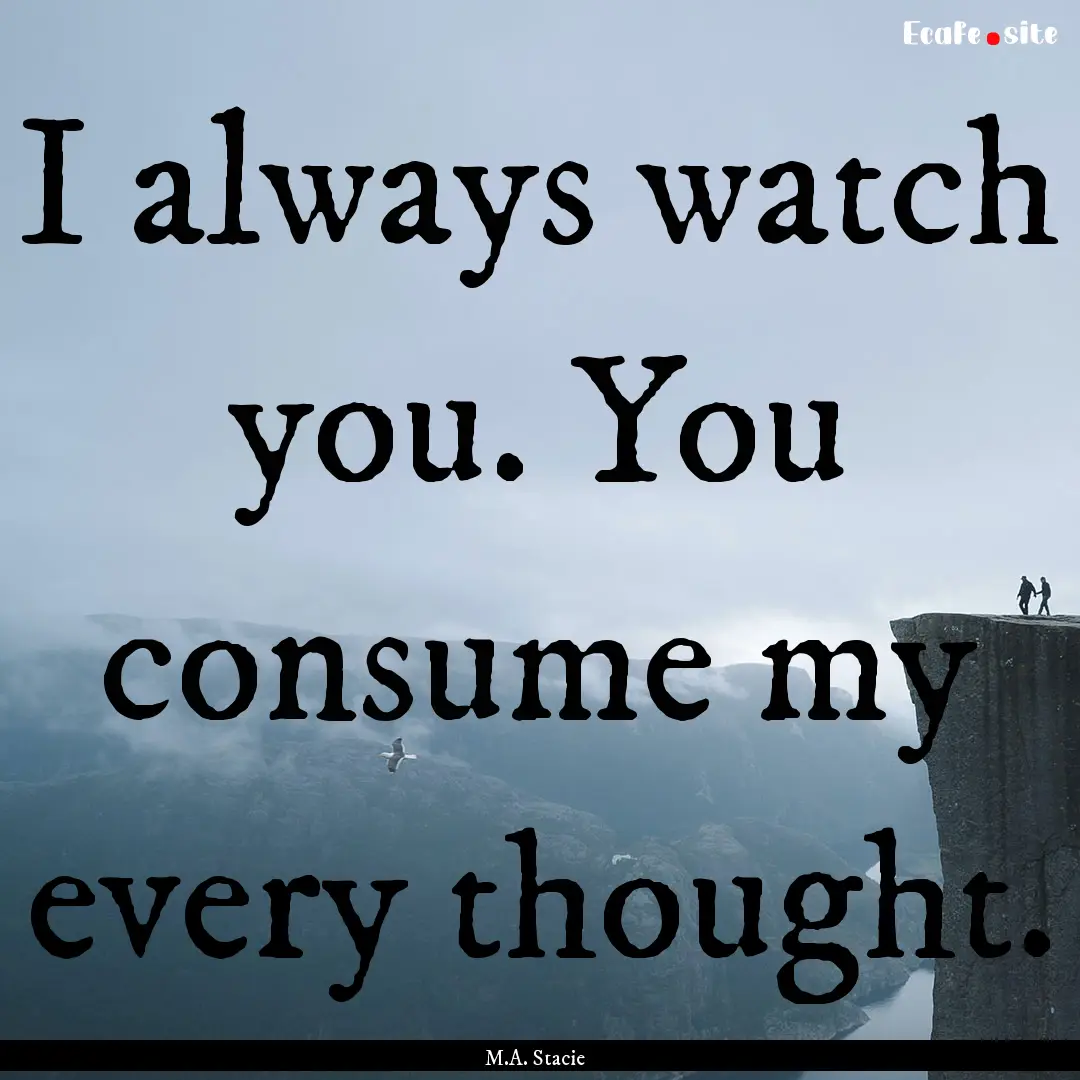 I always watch you. You consume my every.... : Quote by M.A. Stacie