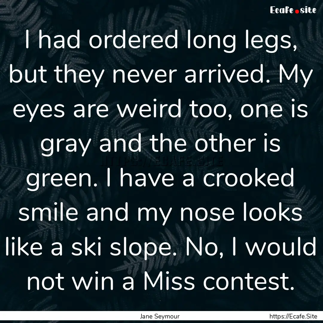 I had ordered long legs, but they never arrived..... : Quote by Jane Seymour