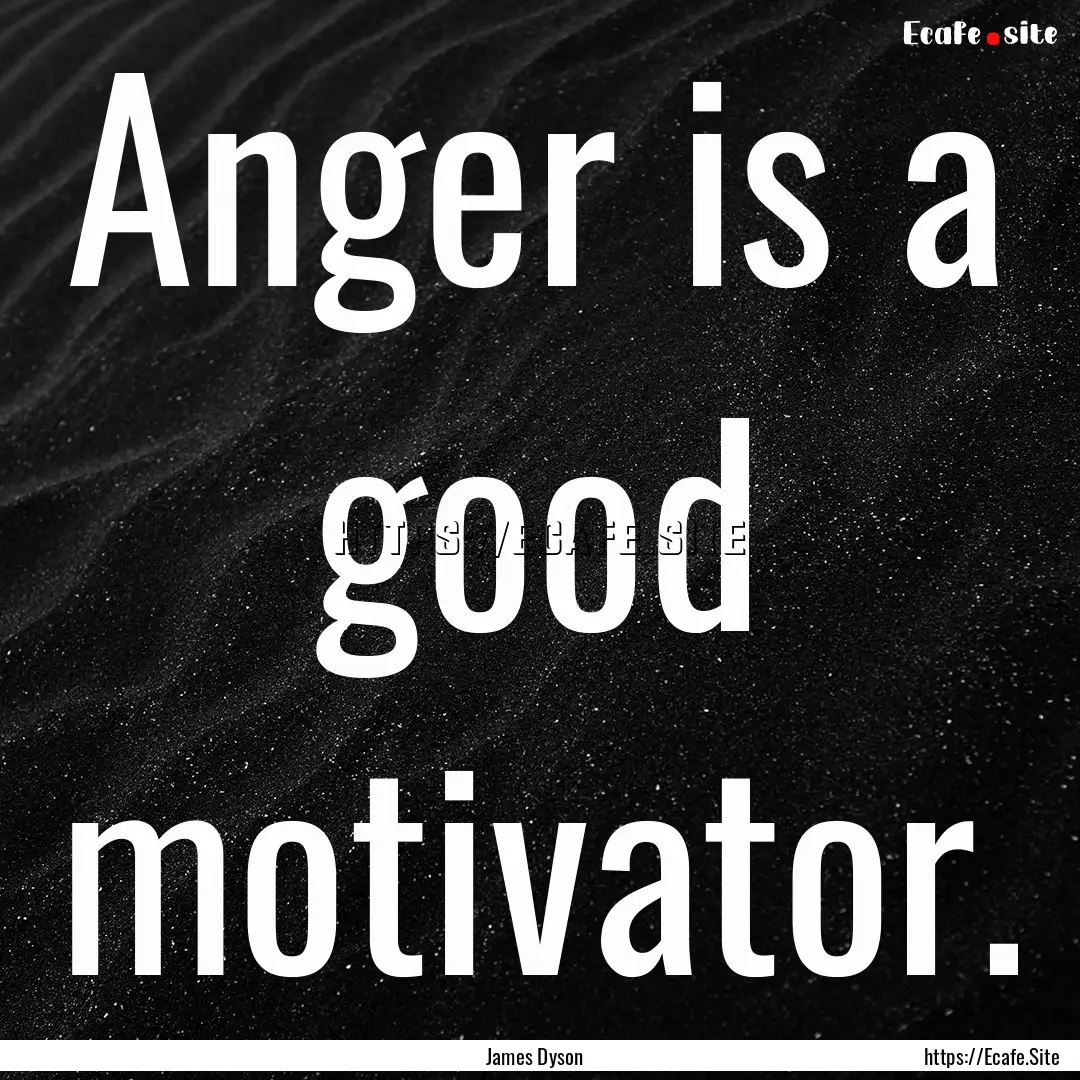 Anger is a good motivator. : Quote by James Dyson