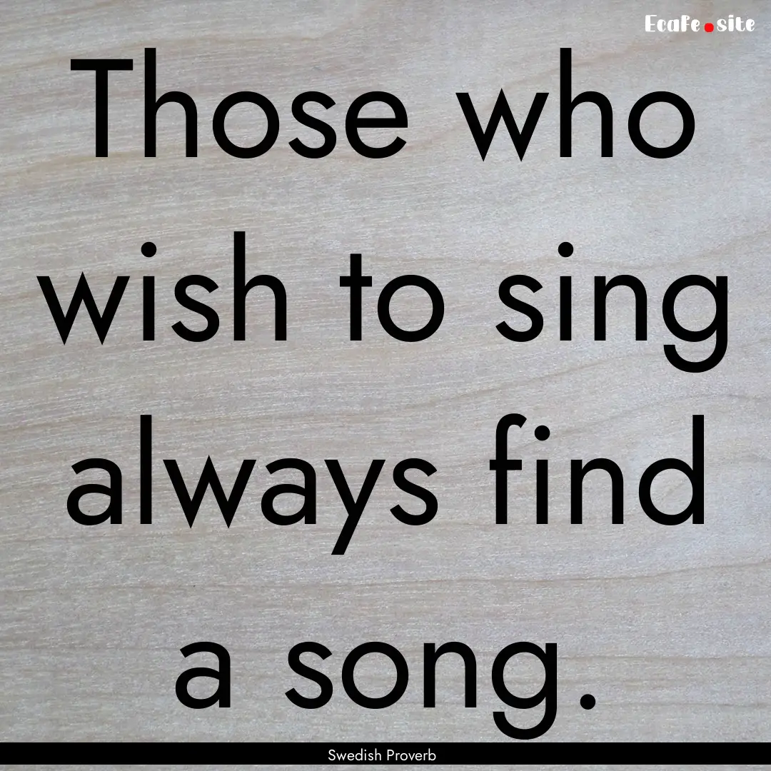 Those who wish to sing always find a song..... : Quote by Swedish Proverb