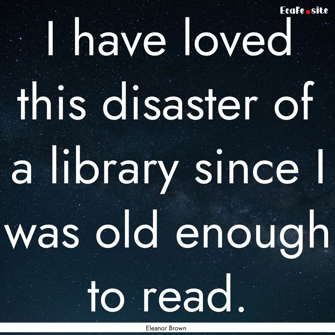 I have loved this disaster of a library since.... : Quote by Eleanor Brown