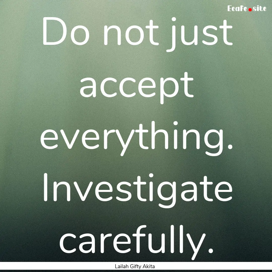 Do not just accept everything. Investigate.... : Quote by Lailah Gifty Akita