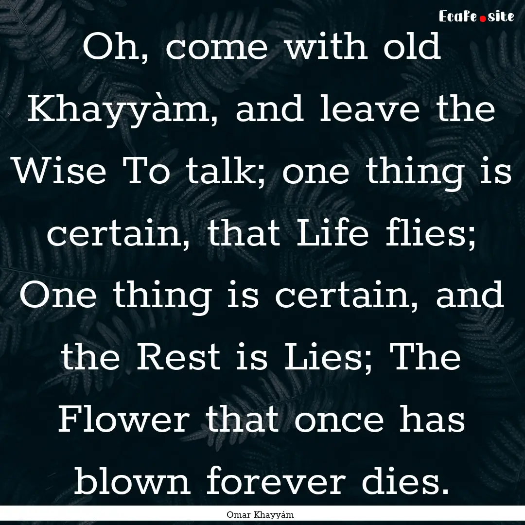 Oh, come with old Khayyàm, and leave the.... : Quote by Omar Khayyám