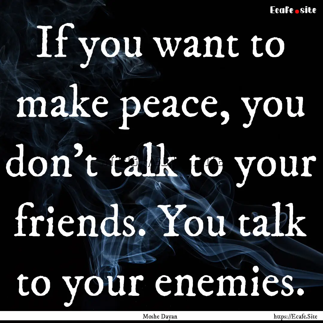 If you want to make peace, you don't talk.... : Quote by Moshe Dayan