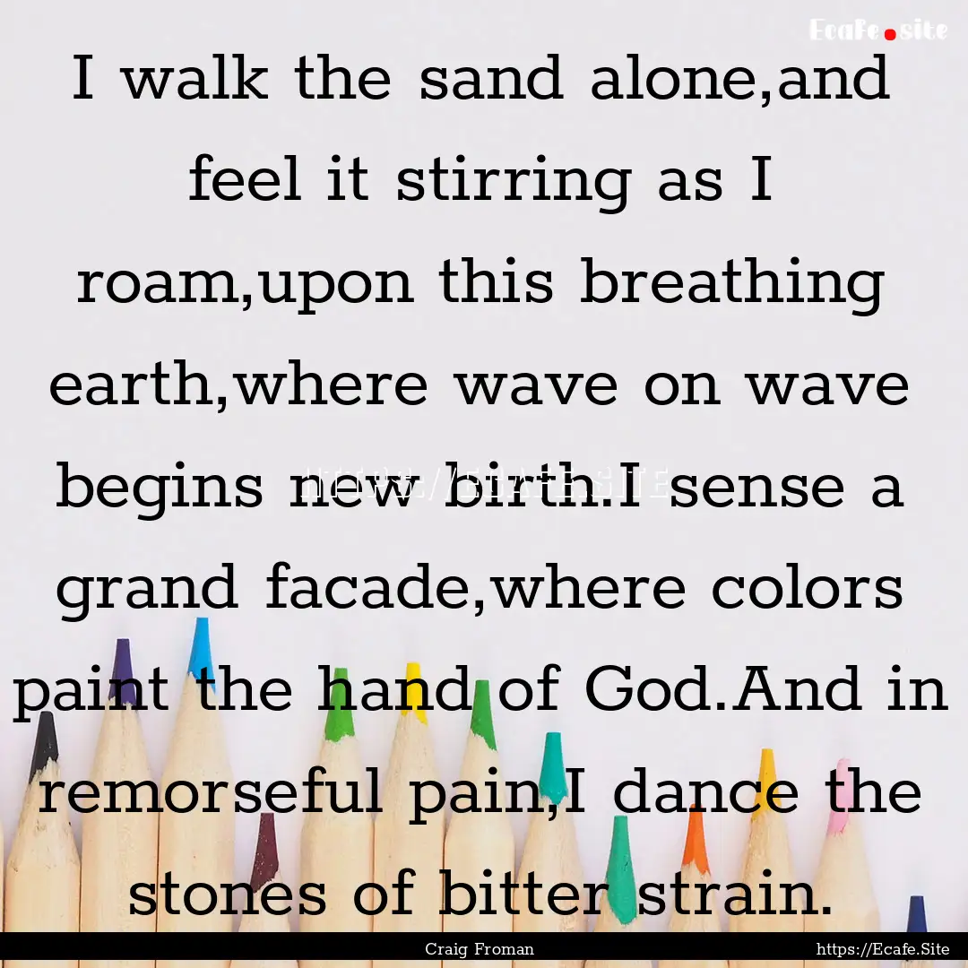 I walk the sand alone,and feel it stirring.... : Quote by Craig Froman