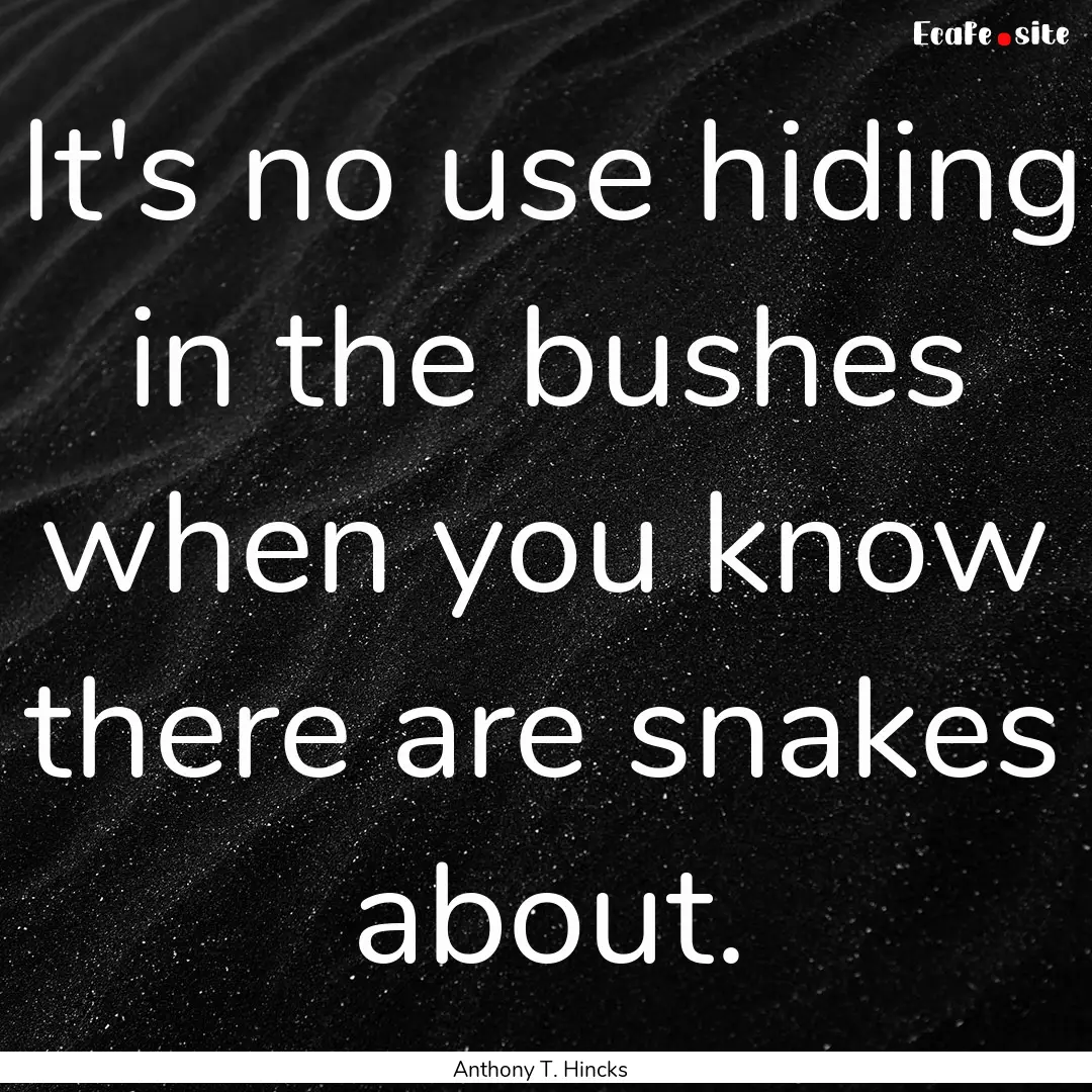 It's no use hiding in the bushes when you.... : Quote by Anthony T. Hincks