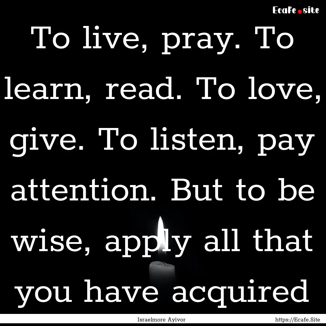 To live, pray. To learn, read. To love, give..... : Quote by Israelmore Ayivor