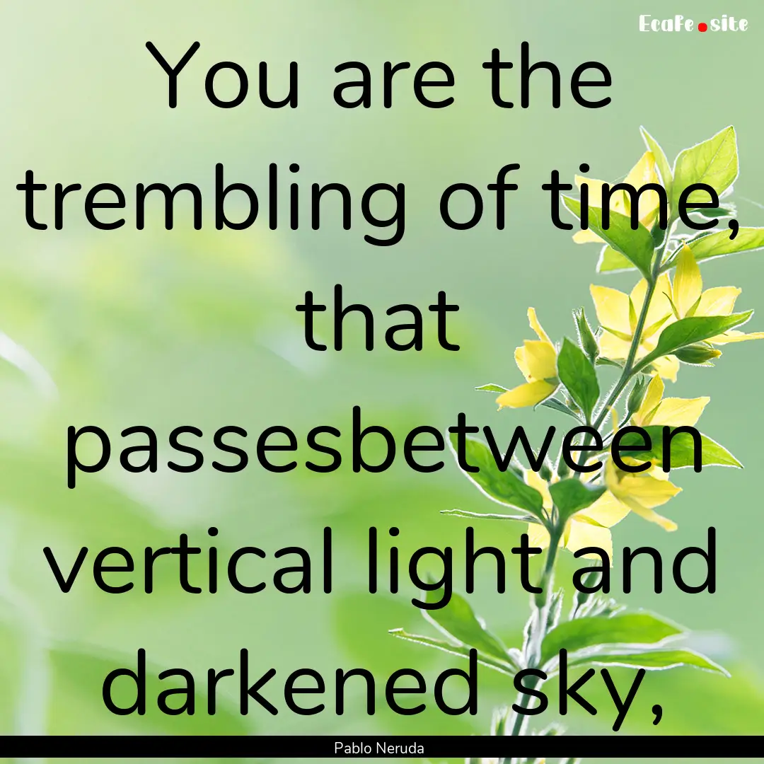 You are the trembling of time, that passesbetween.... : Quote by Pablo Neruda