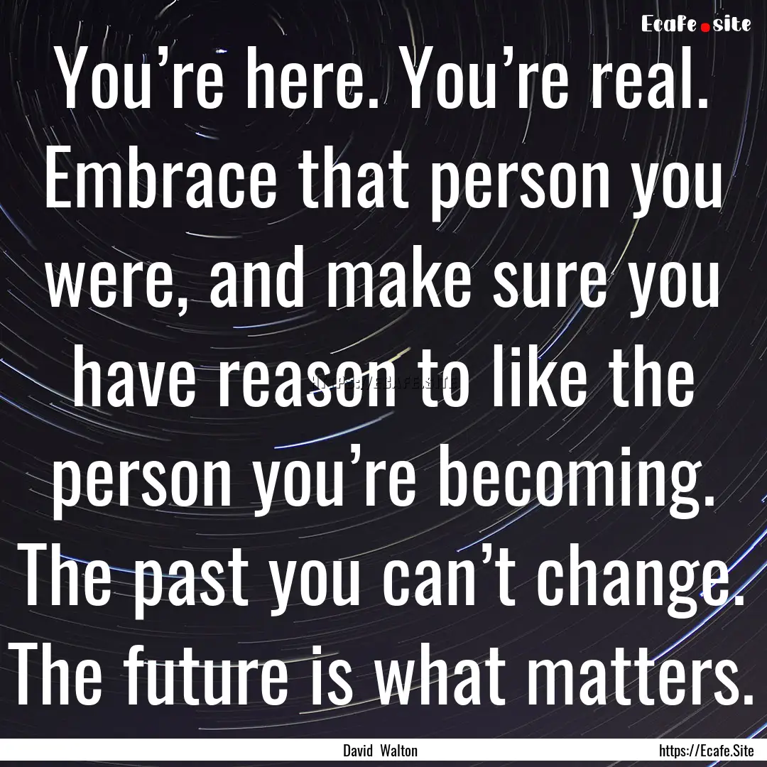 You’re here. You’re real. Embrace that.... : Quote by David Walton