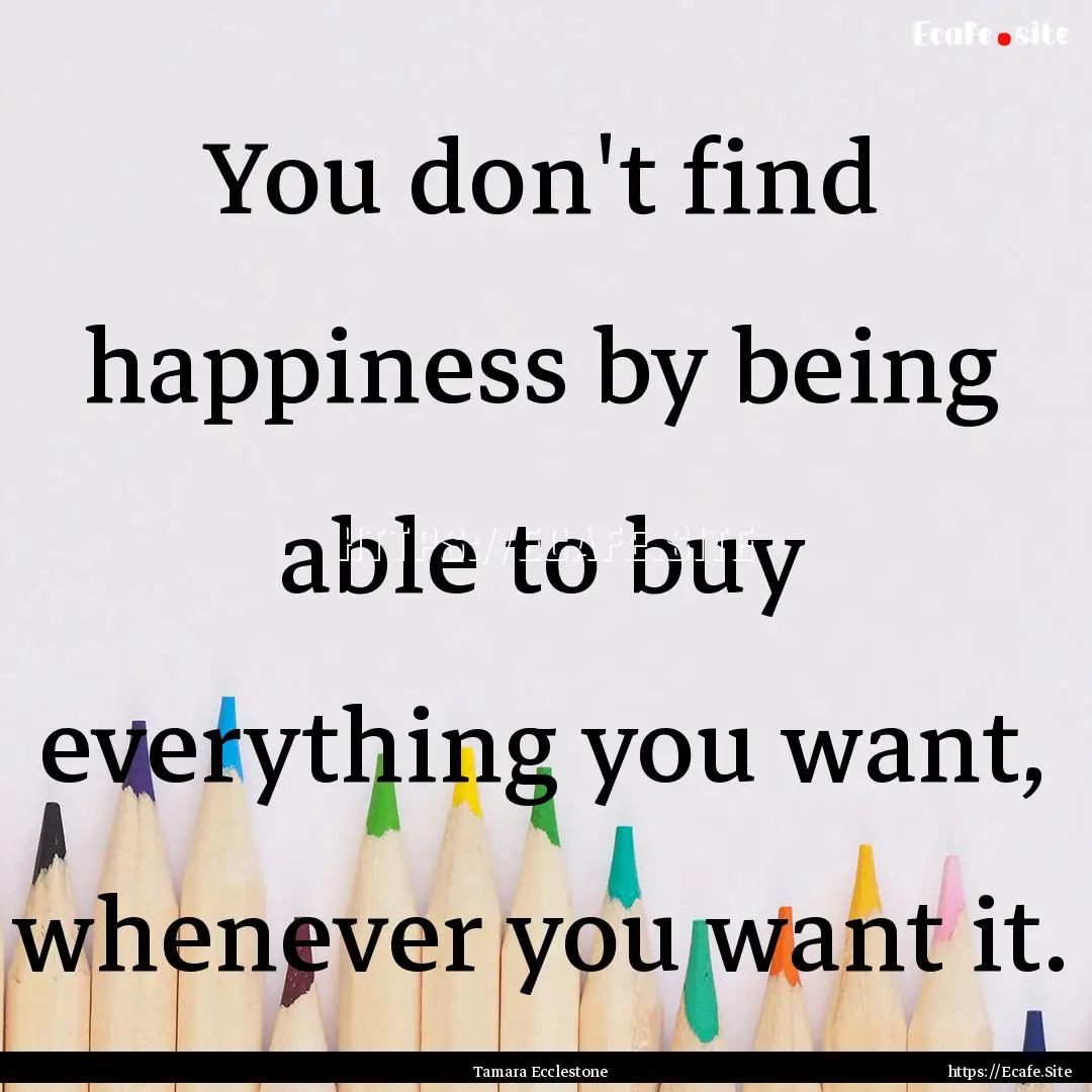 You don't find happiness by being able to.... : Quote by Tamara Ecclestone