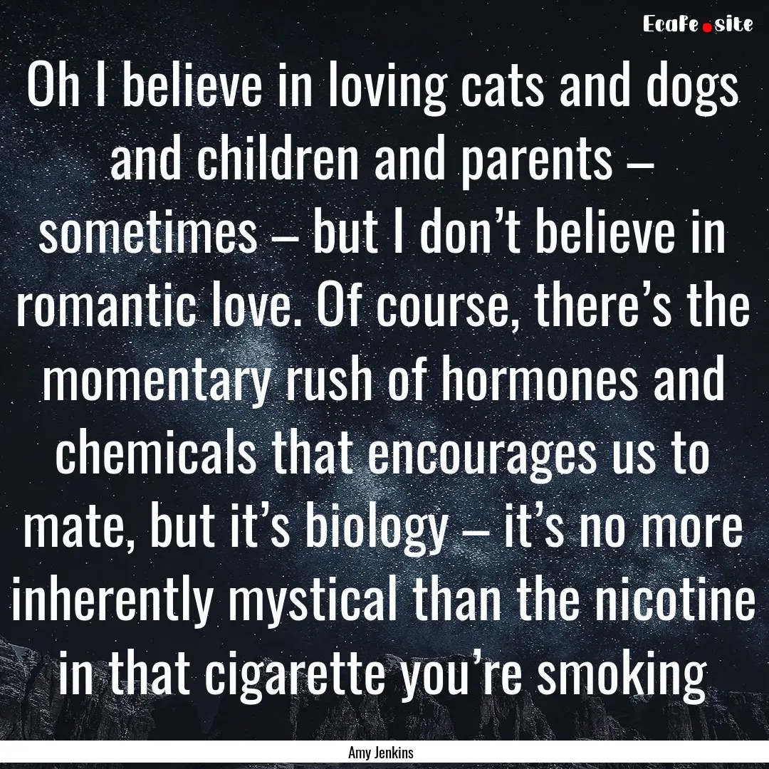 Oh I believe in loving cats and dogs and.... : Quote by Amy Jenkins