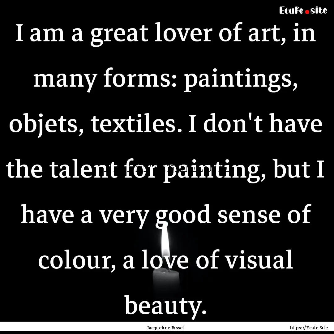 I am a great lover of art, in many forms:.... : Quote by Jacqueline Bisset