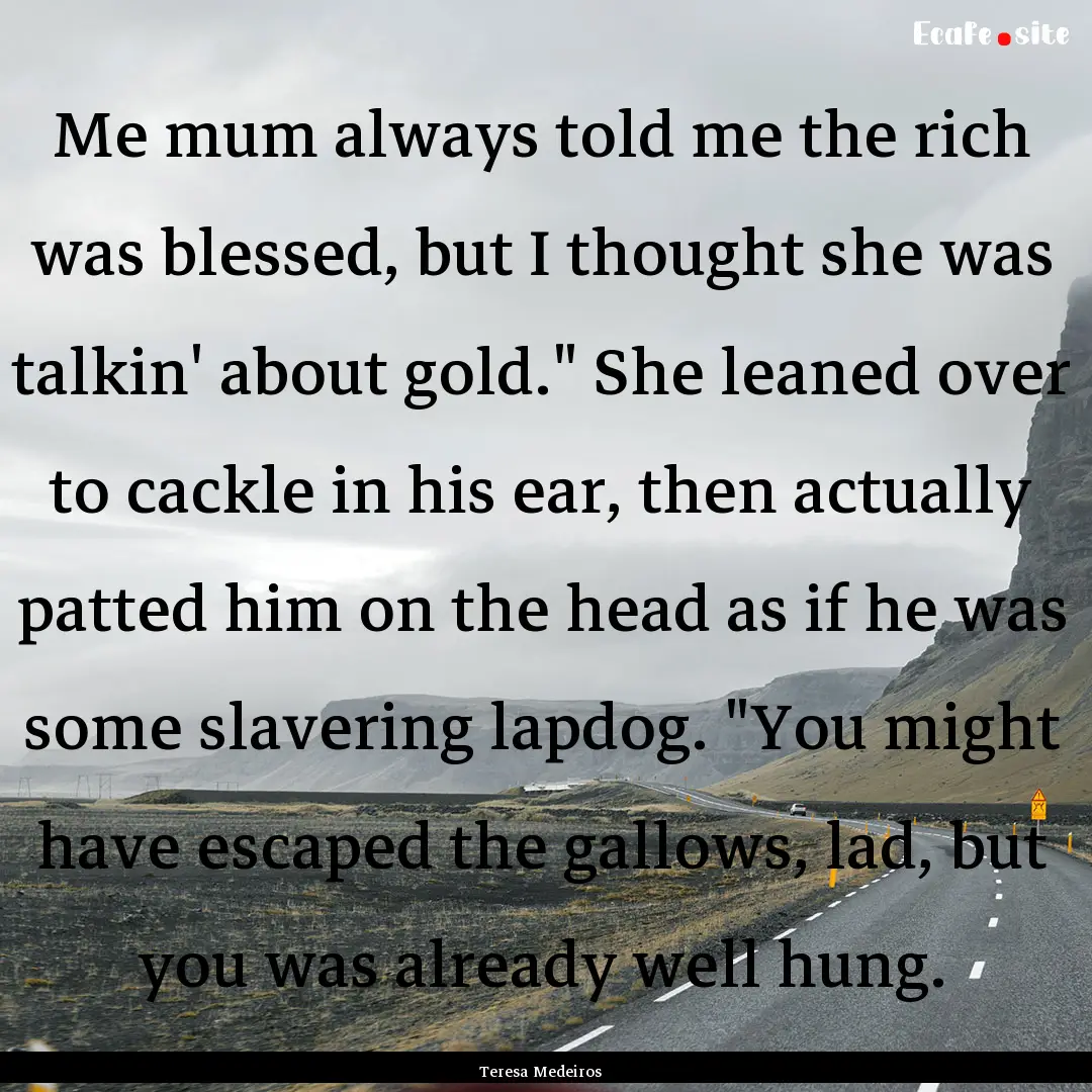 Me mum always told me the rich was blessed,.... : Quote by Teresa Medeiros