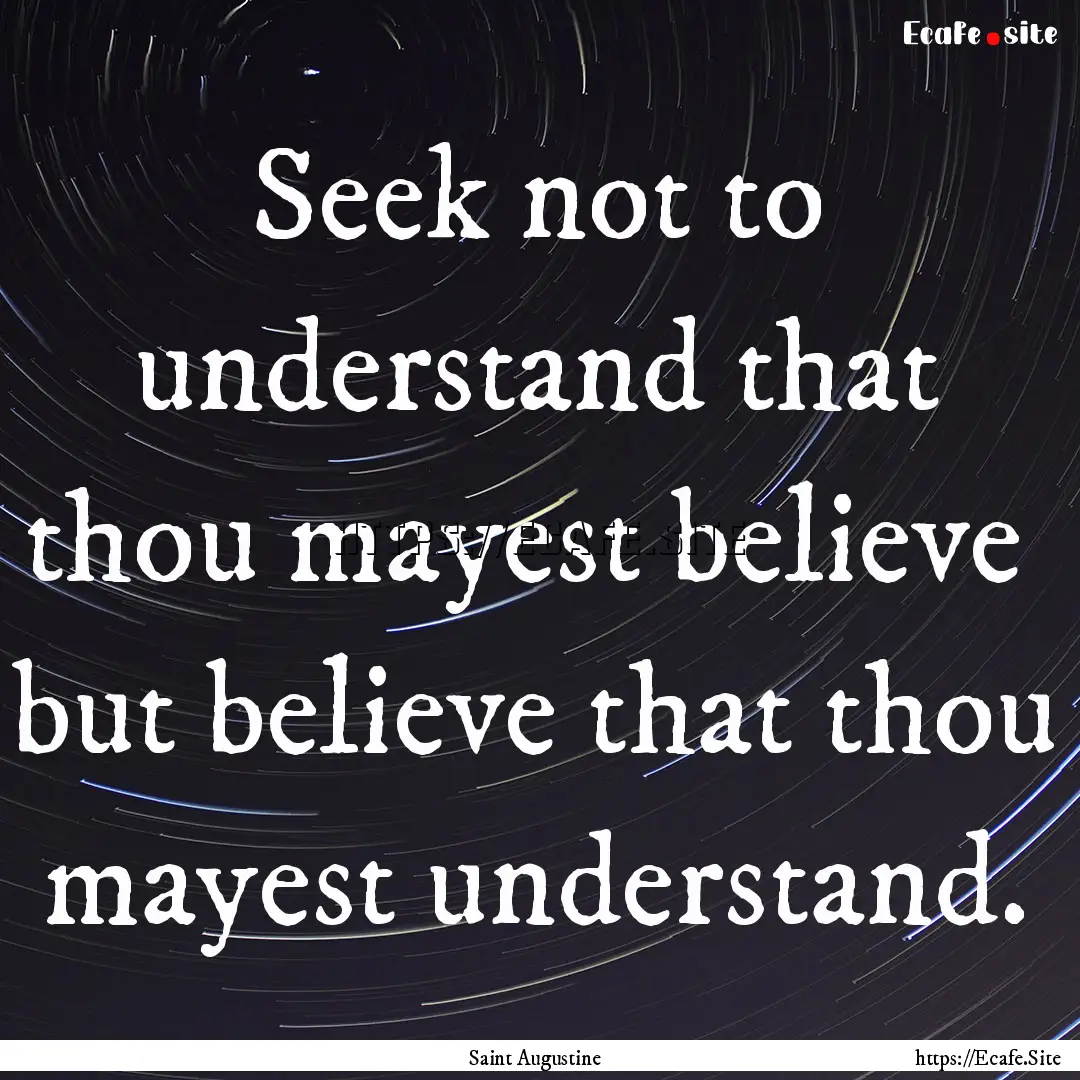 Seek not to understand that thou mayest believe.... : Quote by Saint Augustine