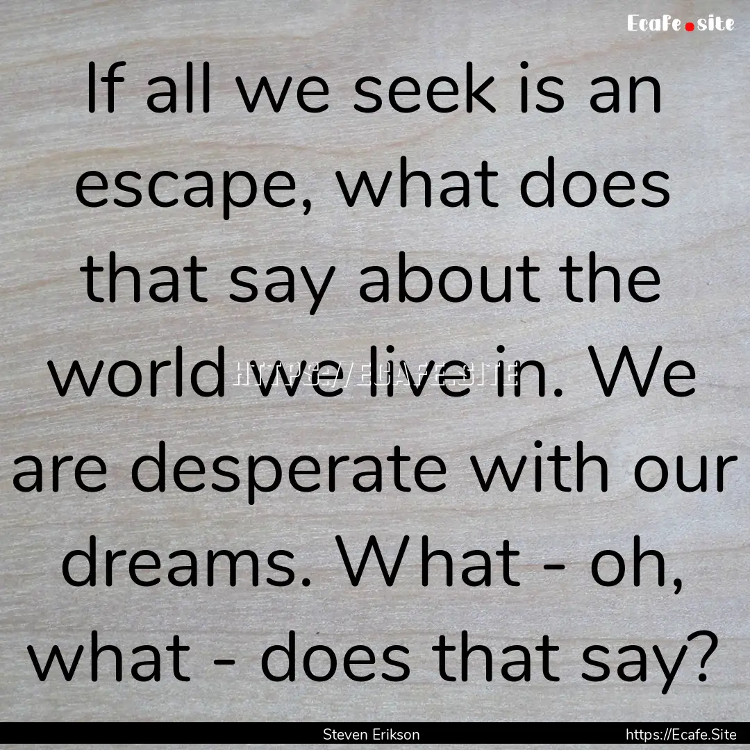 If all we seek is an escape, what does that.... : Quote by Steven Erikson