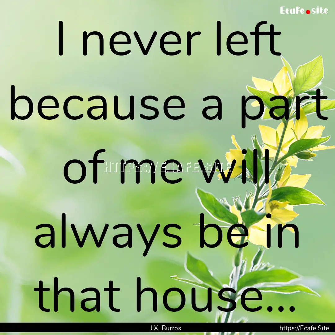 I never left because a part of me will always.... : Quote by J.X. Burros