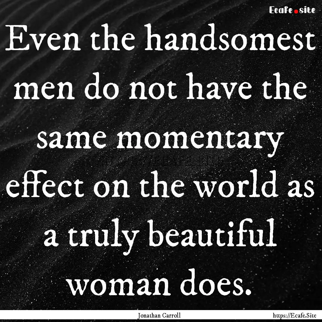 Even the handsomest men do not have the same.... : Quote by Jonathan Carroll