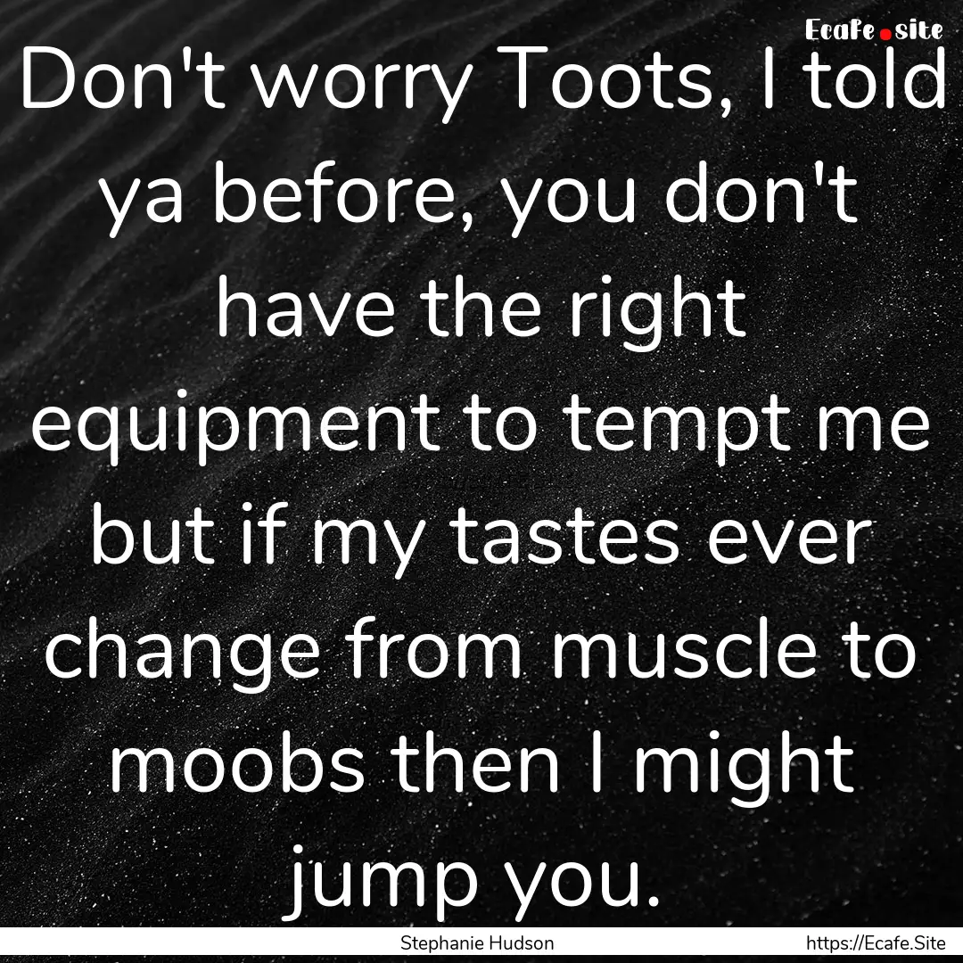 Don't worry Toots, I told ya before, you.... : Quote by Stephanie Hudson