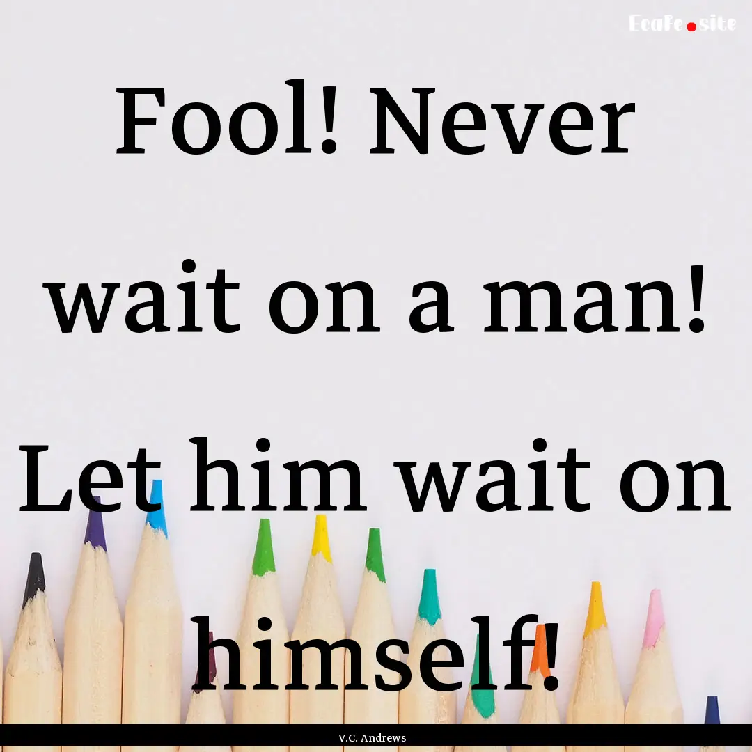 Fool! Never wait on a man! Let him wait on.... : Quote by V.C. Andrews