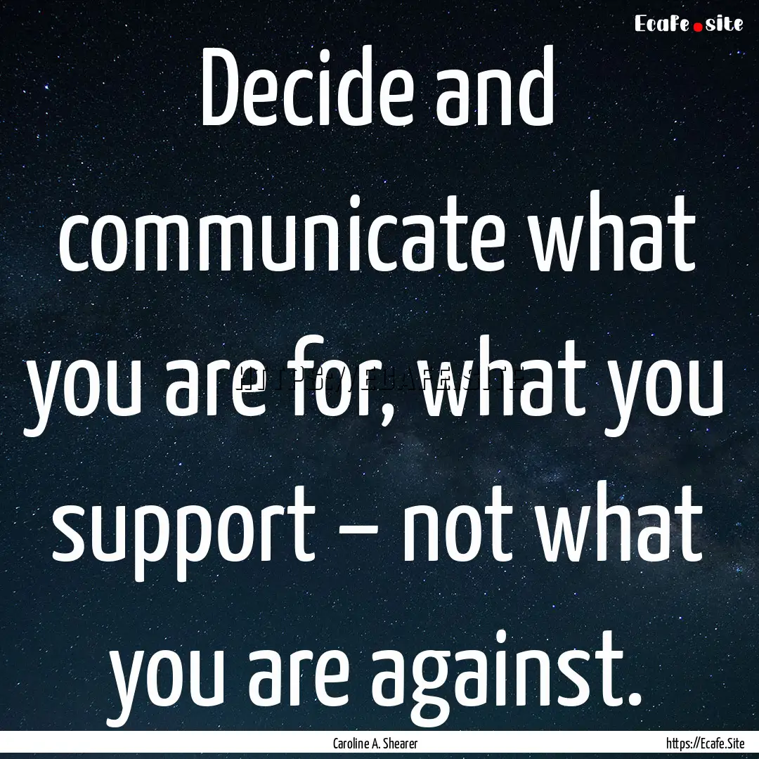 Decide and communicate what you are for,.... : Quote by Caroline A. Shearer