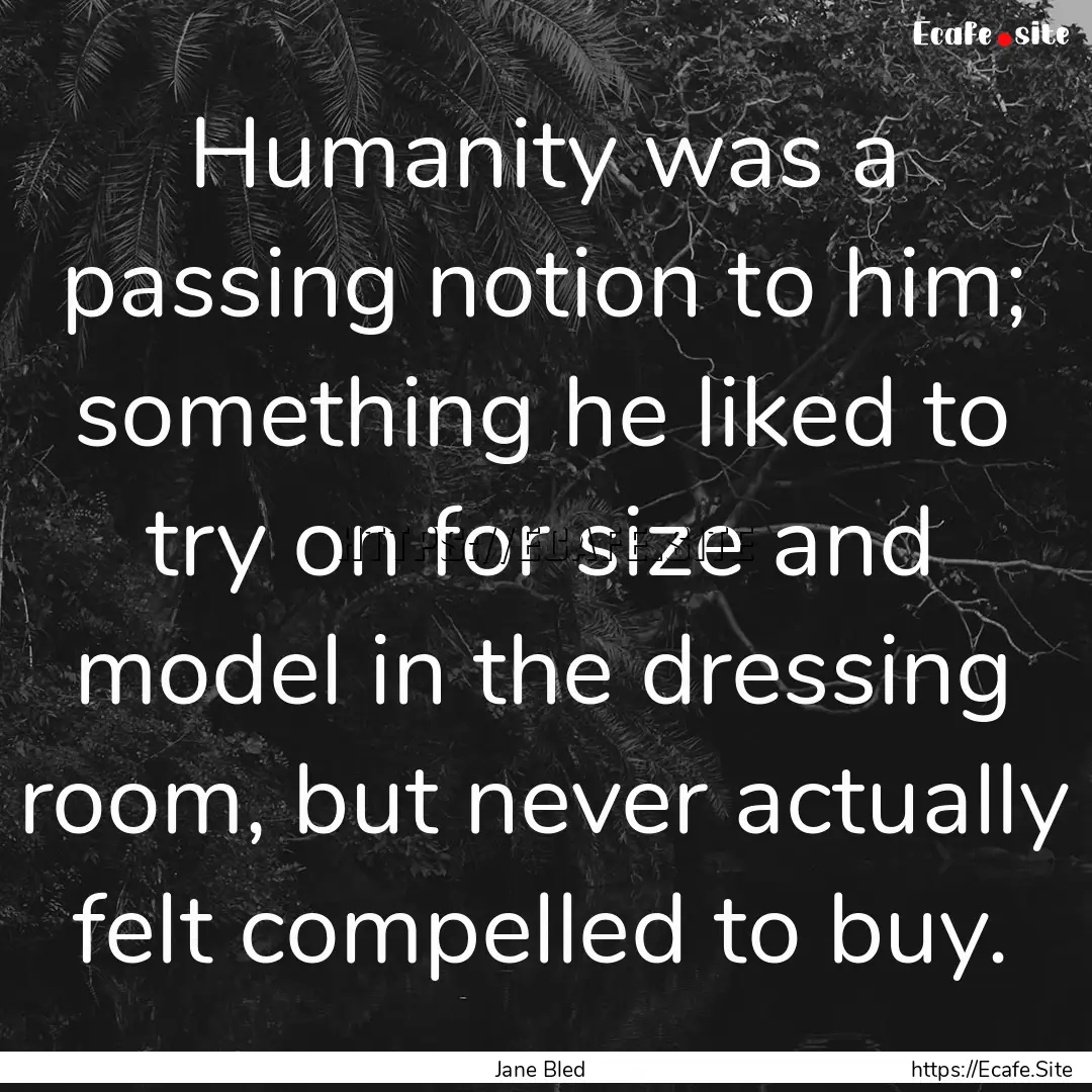 Humanity was a passing notion to him; something.... : Quote by Jane Bled