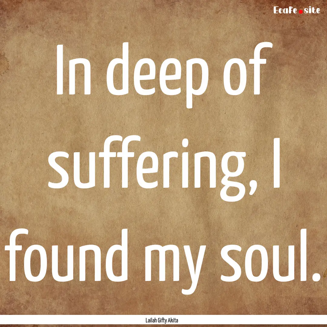 In deep of suffering, I found my soul. : Quote by Lailah Gifty Akita