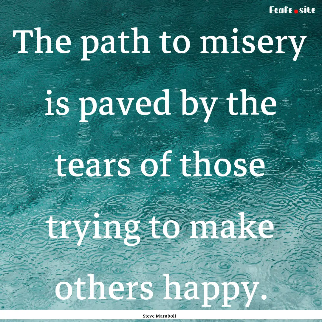 The path to misery is paved by the tears.... : Quote by Steve Maraboli