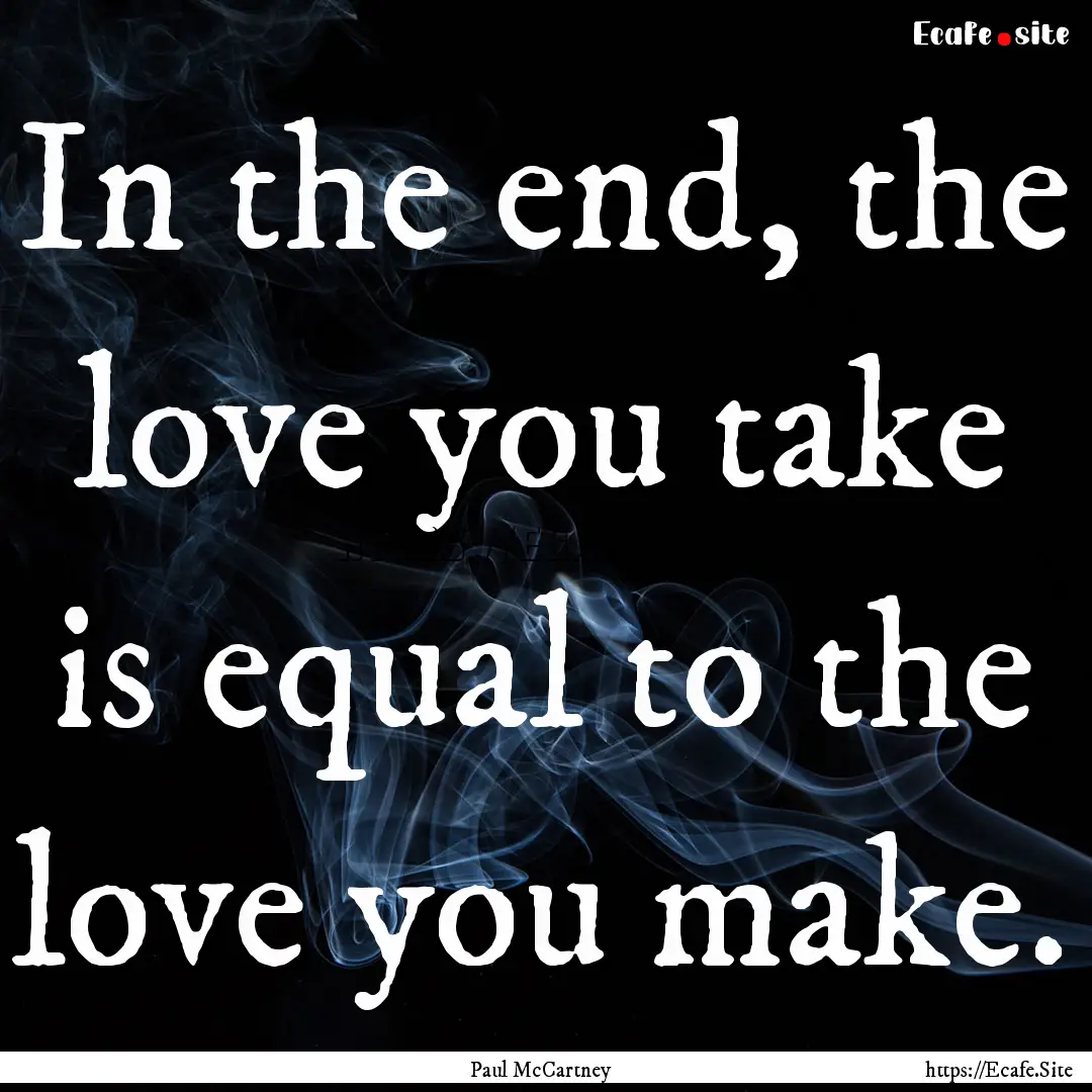 In the end, the love you take is equal to.... : Quote by Paul McCartney