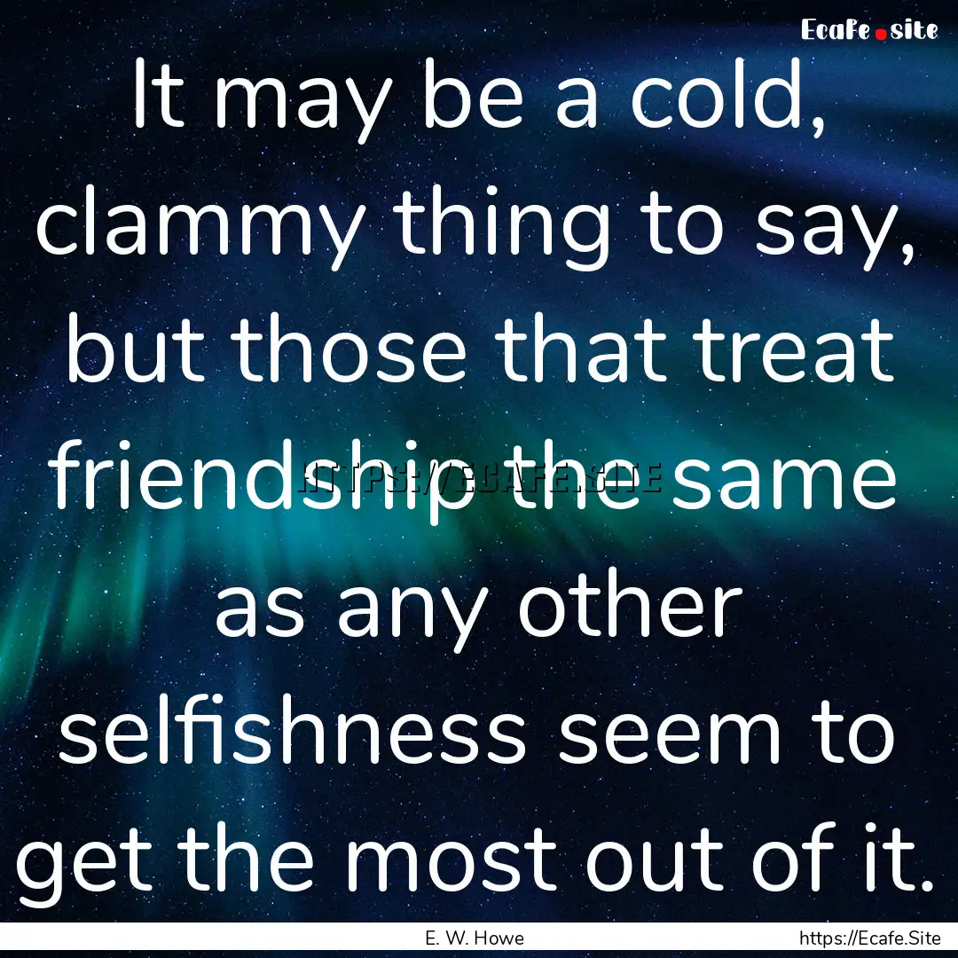 It may be a cold, clammy thing to say, but.... : Quote by E. W. Howe