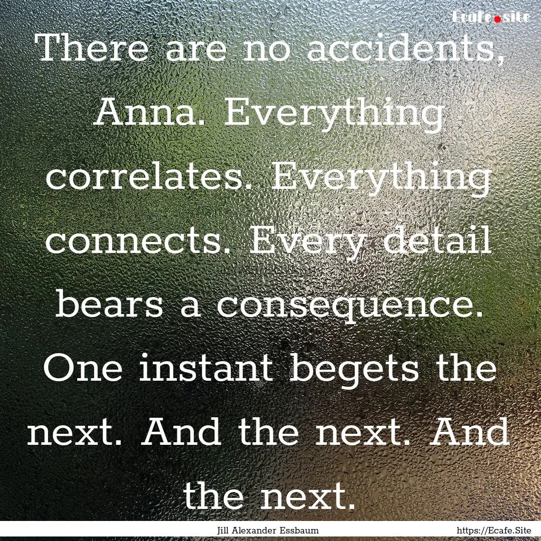 There are no accidents, Anna. Everything.... : Quote by Jill Alexander Essbaum