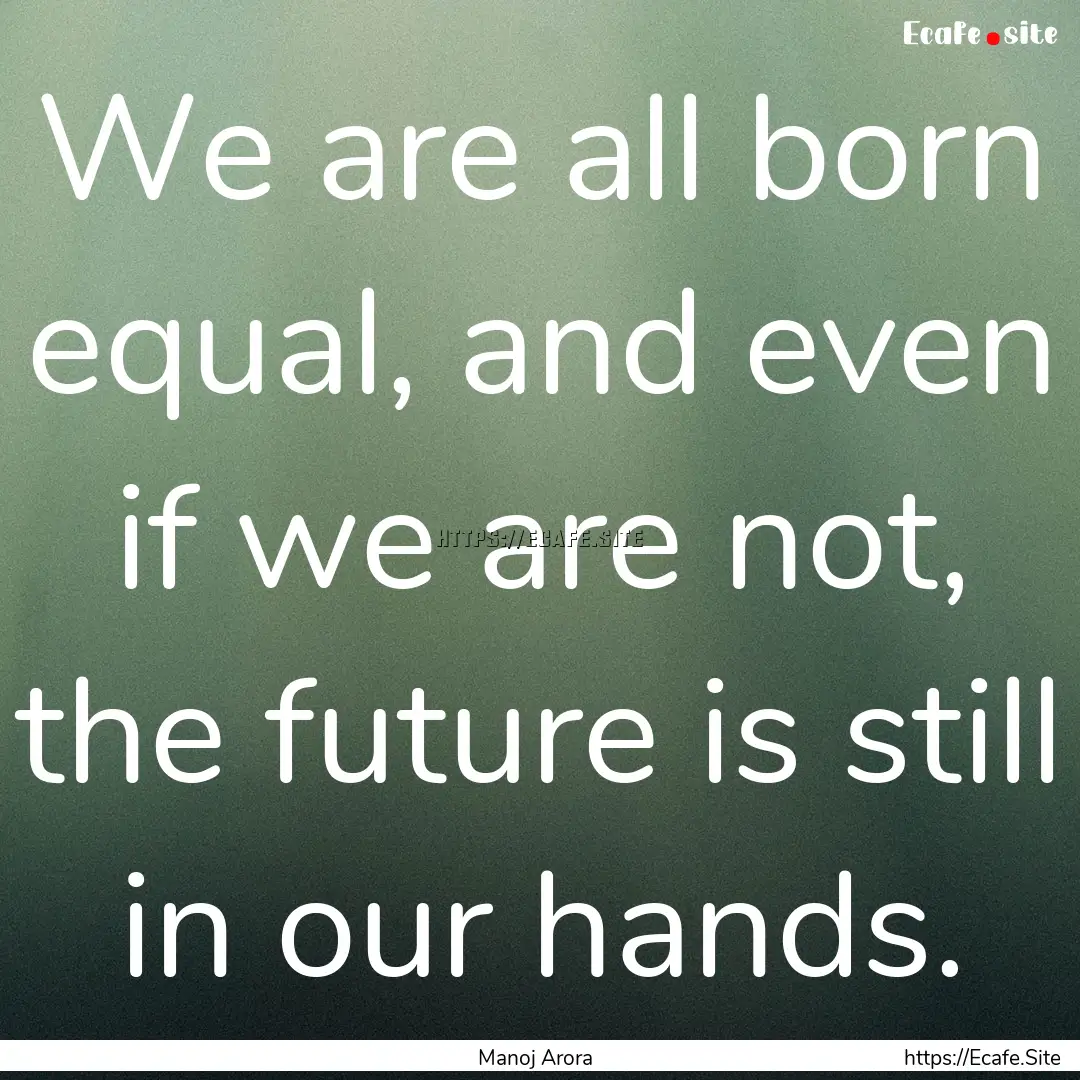 We are all born equal, and even if we are.... : Quote by Manoj Arora