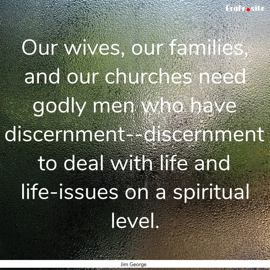 Our wives, our families, and our churches.... : Quote by Jim George