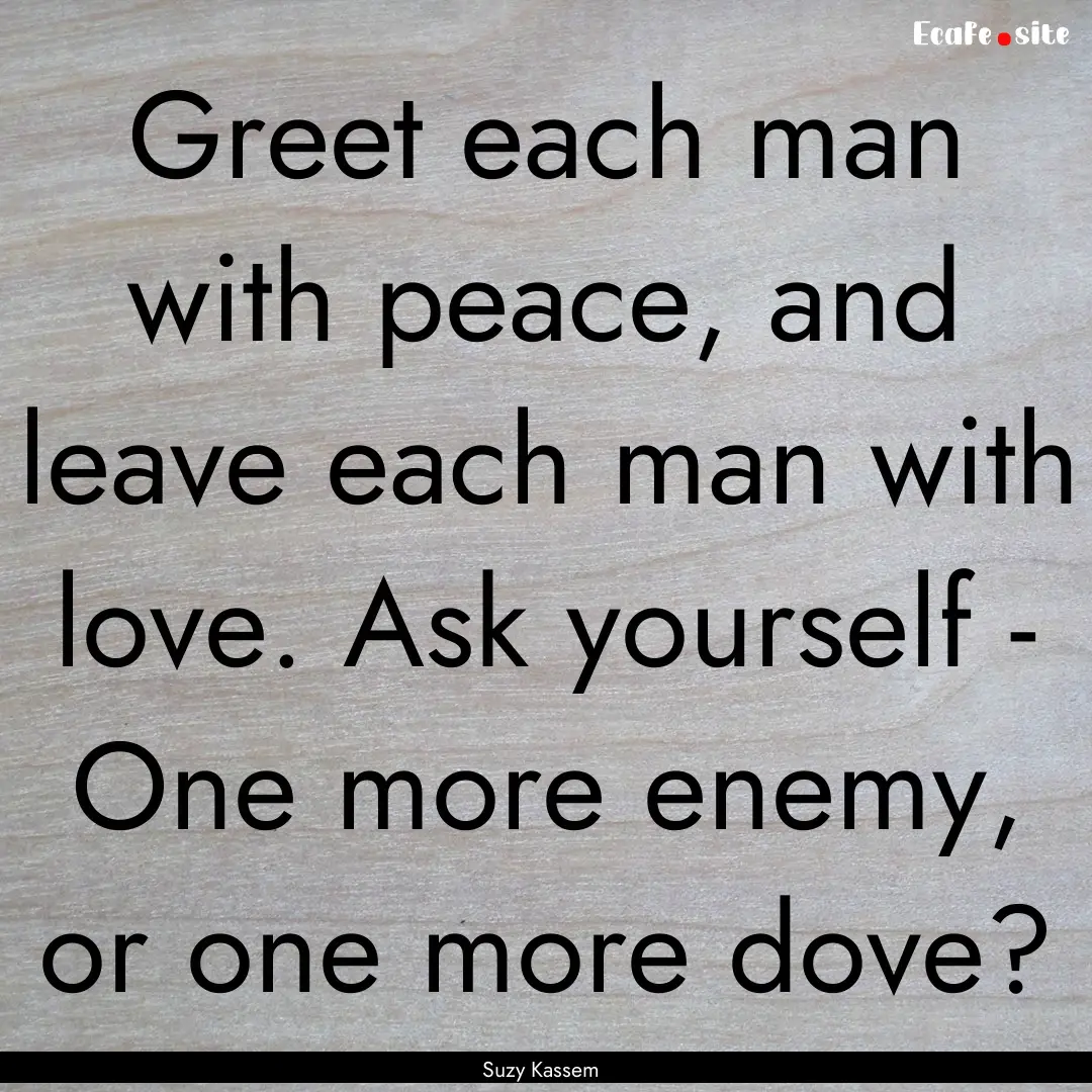 Greet each man with peace, and leave each.... : Quote by Suzy Kassem