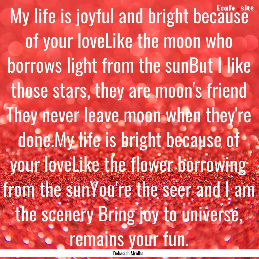 My life is joyful and bright because of your.... : Quote by Debasish Mridha