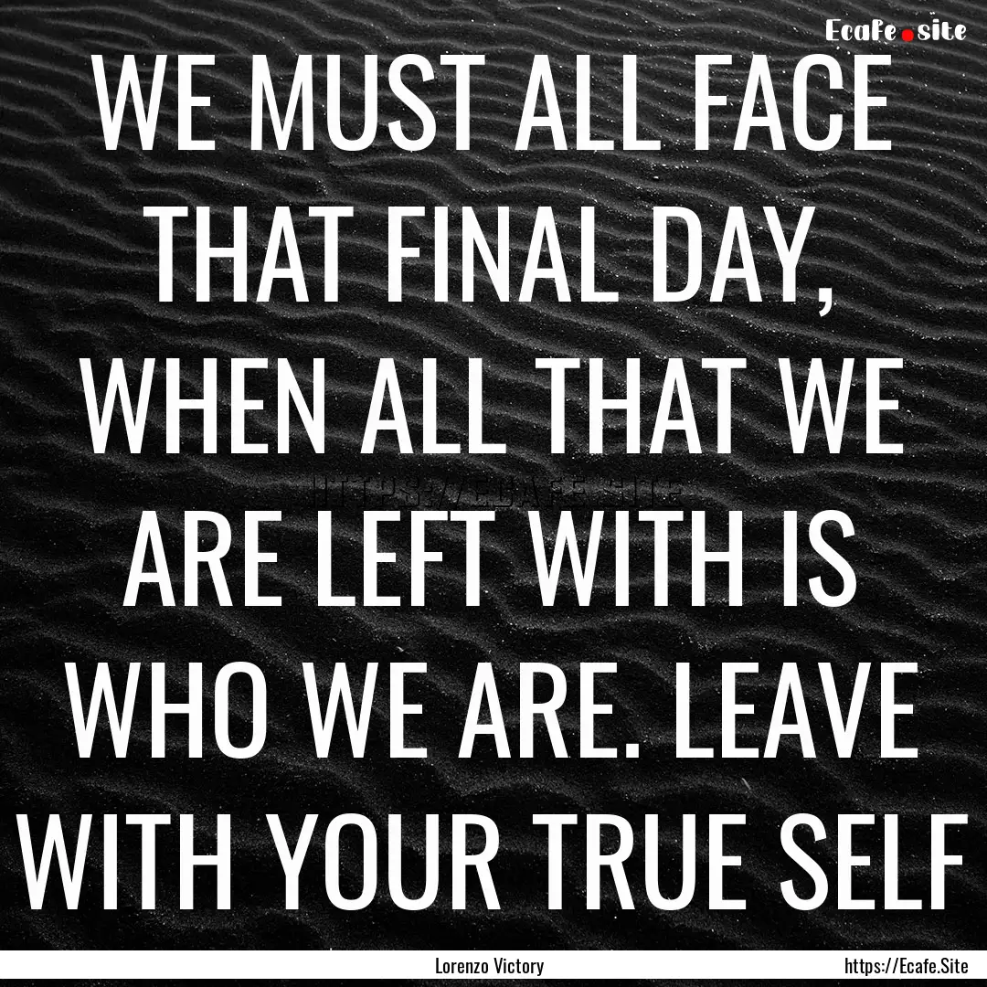 WE MUST ALL FACE THAT FINAL DAY, WHEN ALL.... : Quote by Lorenzo Victory