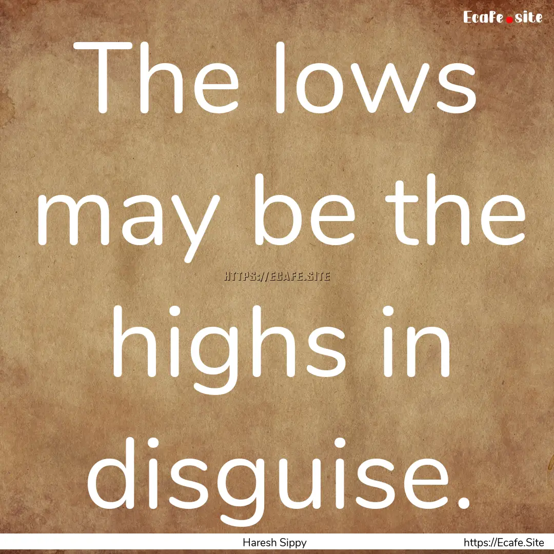 The lows may be the highs in disguise. : Quote by Haresh Sippy