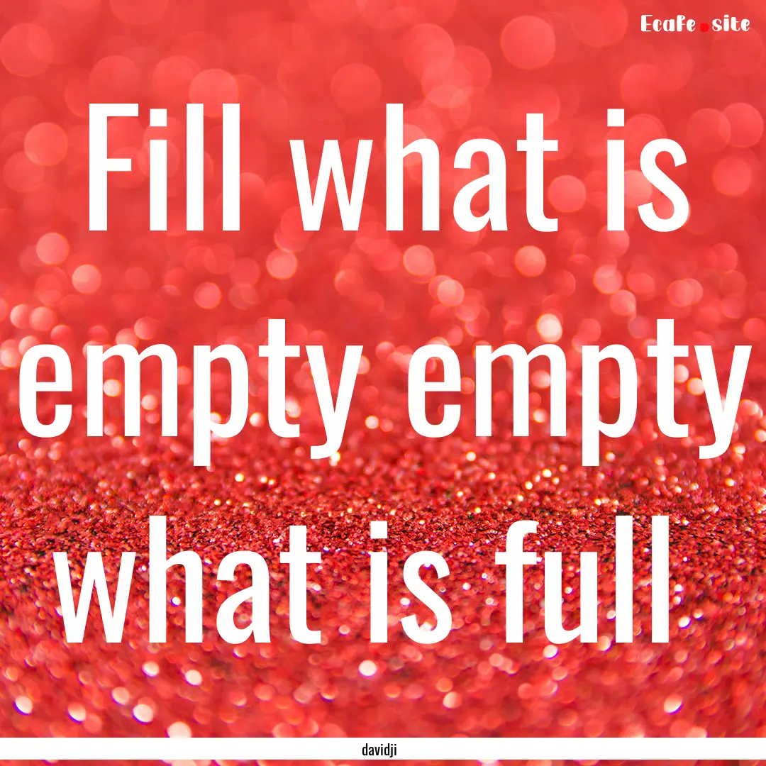 Fill what is empty empty what is full : Quote by davidji